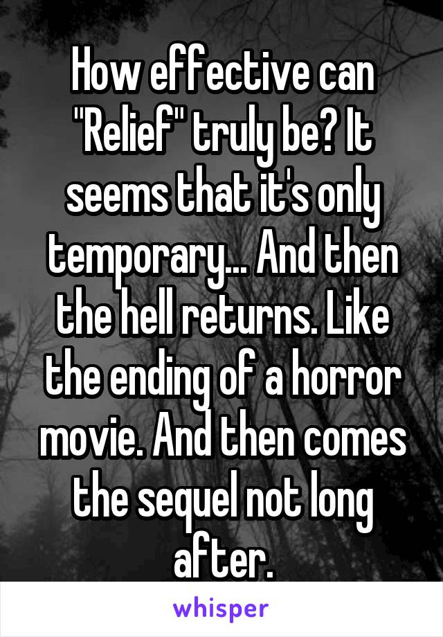 How effective can "Relief" truly be? It seems that it's only temporary... And then the hell returns. Like the ending of a horror movie. And then comes the sequel not long after.