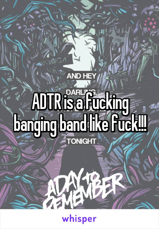 ADTR is a fucking banging band like fuck!!!