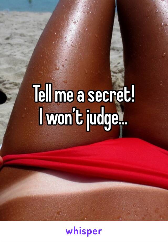 Tell me a secret!
I won’t judge...