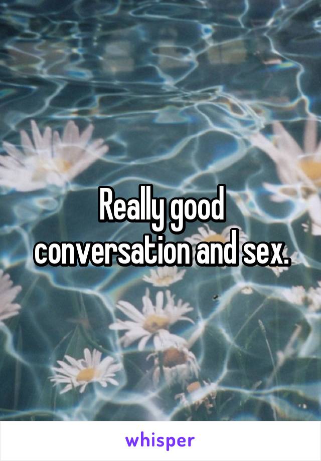 Really good conversation and sex.