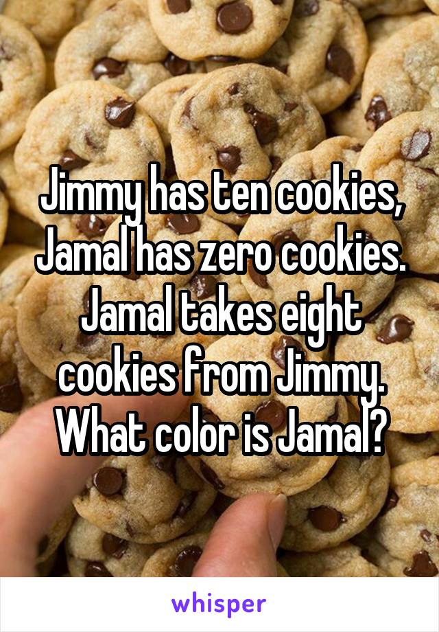 Jimmy has ten cookies, Jamal has zero cookies. Jamal takes eight cookies from Jimmy. What color is Jamal?