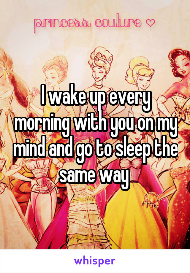 I wake up every morning with you on my mind and go to sleep the same way 