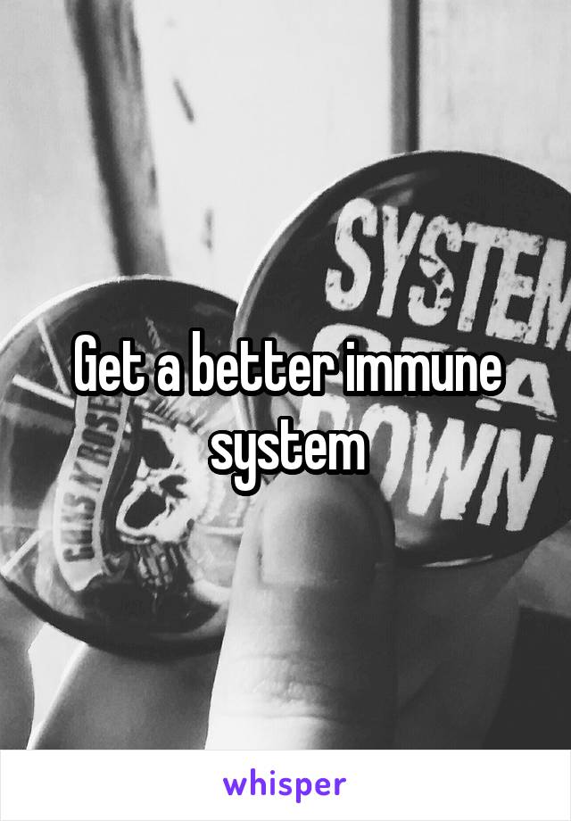 Get a better immune system