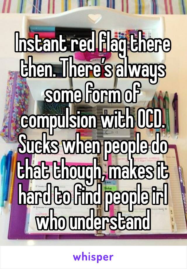 Instant red flag there then. There’s always some form of compulsion with OCD. Sucks when people do that though, makes it hard to find people irl who understand
