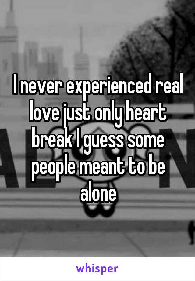 I never experienced real love just only heart break I guess some people meant to be alone