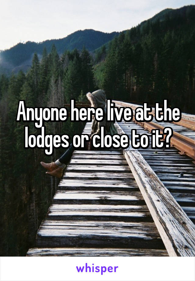 Anyone here live at the lodges or close to it?
