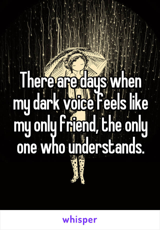 There are days when my dark voice feels like my only friend, the only one who understands.