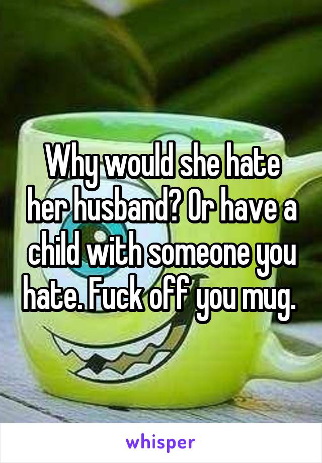 Why would she hate her husband? Or have a child with someone you hate. Fuck off you mug. 