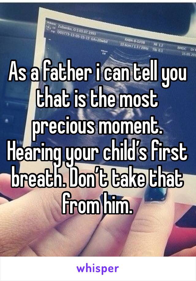 As a father i can tell you that is the most precious moment. Hearing your child’s first breath. Don’t take that from him.