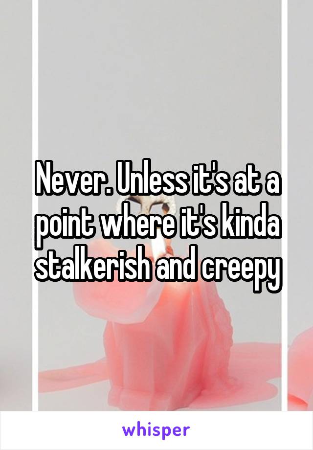Never. Unless it's at a point where it's kinda stalkerish and creepy