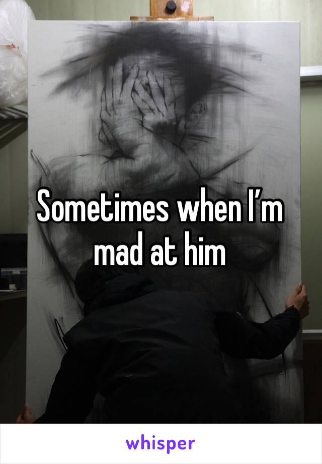 Sometimes when I’m mad at him 