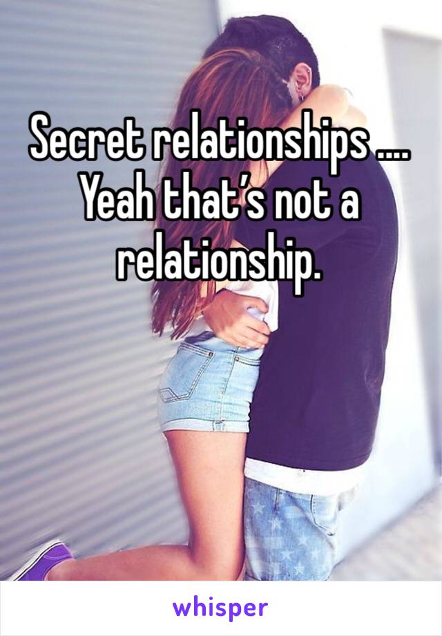 Secret relationships ....
Yeah that’s not a relationship.