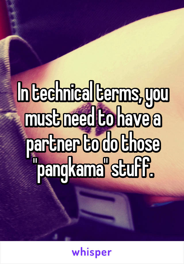 In technical terms, you must need to have a partner to do those "pangkama" stuff.