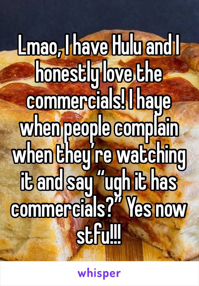 Lmao, I have Hulu and I honestly love the commercials! I haye when people complain when they’re watching it and say “ugh it has commercials?” Yes now stfu!!! 