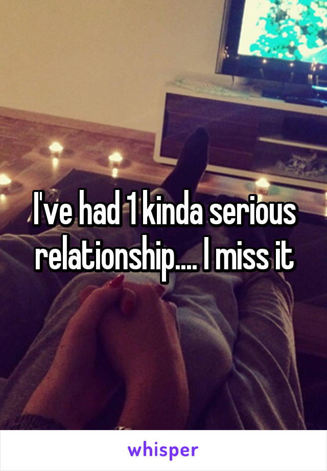 I've had 1 kinda serious relationship.... I miss it