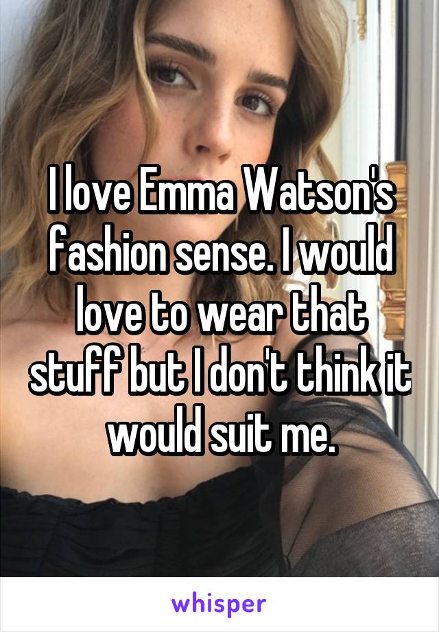 I love Emma Watson's fashion sense. I would love to wear that stuff but I don't think it would suit me.