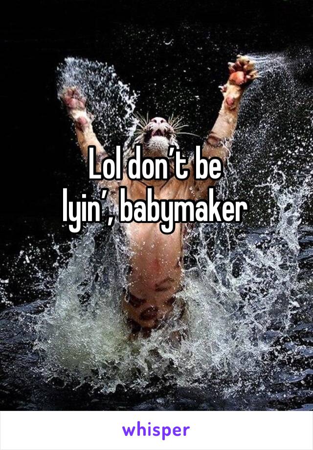 Lol don’t be lyin’, babymaker 