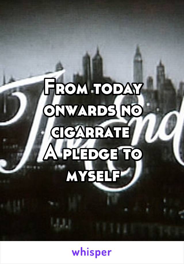 From today onwards no cigarrate 
A pledge to myself