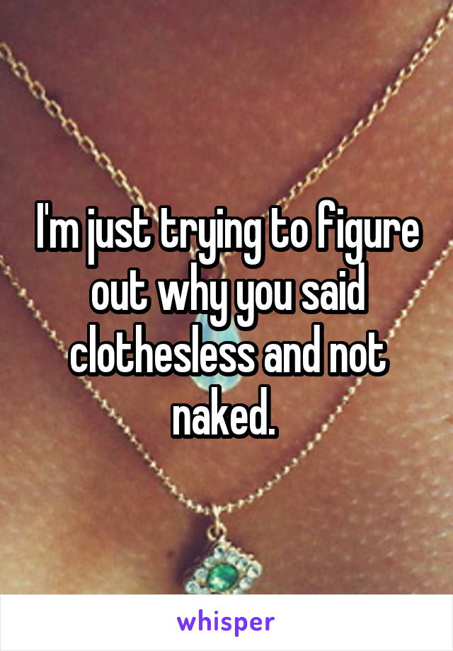 I'm just trying to figure out why you said clothesless and not naked. 