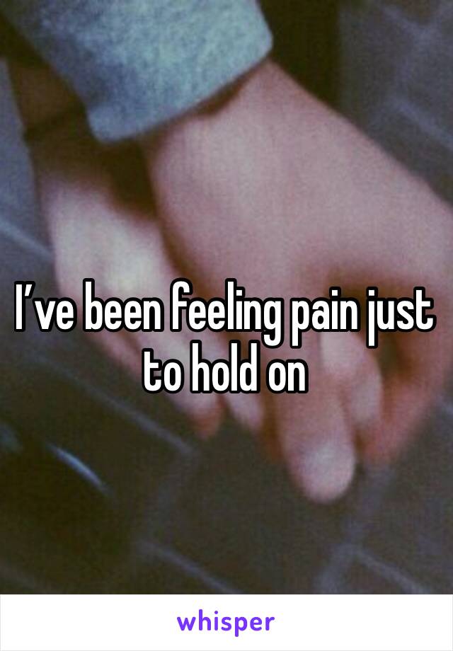 I’ve been feeling pain just to hold on 