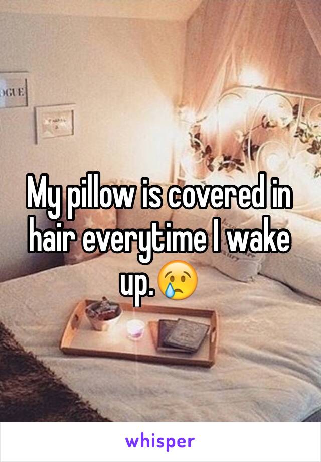 My pillow is covered in hair everytime I wake up.ðŸ˜¢