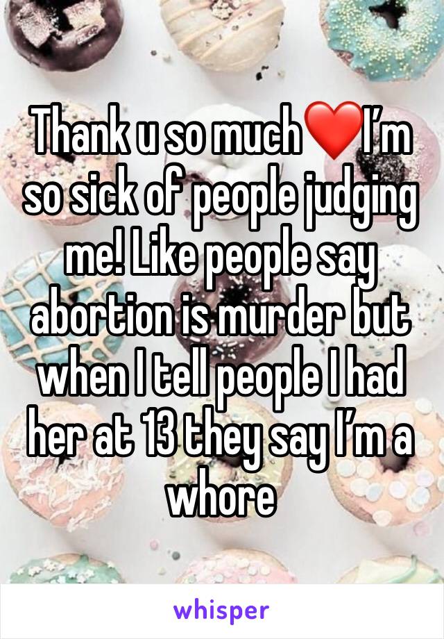 Thank u so much❤️I’m so sick of people judging me! Like people say abortion is murder but when I tell people I had her at 13 they say I’m a whore