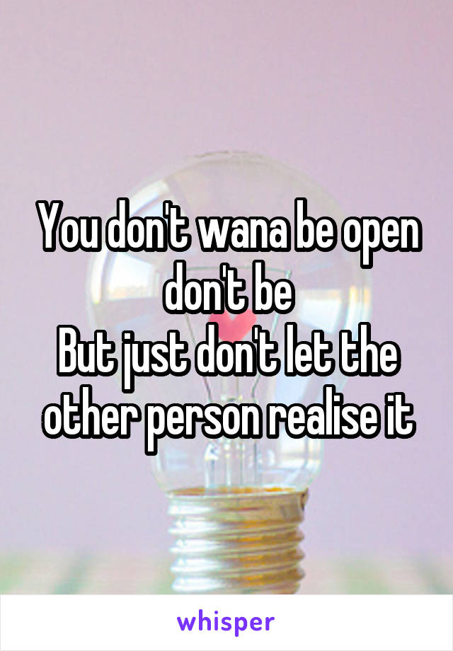 You don't wana be open don't be
But just don't let the other person realise it