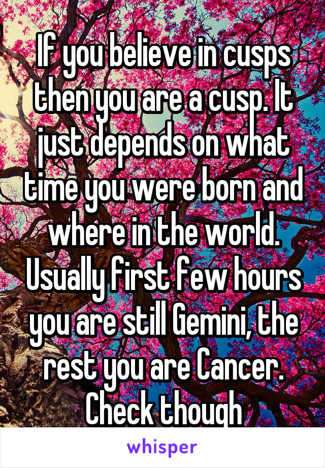 If you believe in cusps then you are a cusp. It just depends on what time you were born and where in the world. Usually first few hours you are still Gemini, the rest you are Cancer. Check though