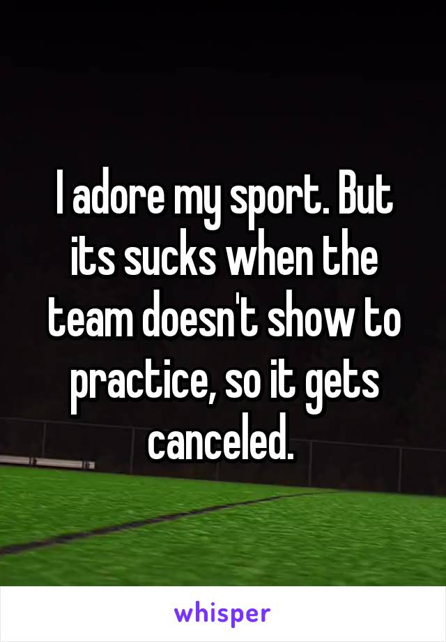 I adore my sport. But its sucks when the team doesn't show to practice, so it gets canceled. 