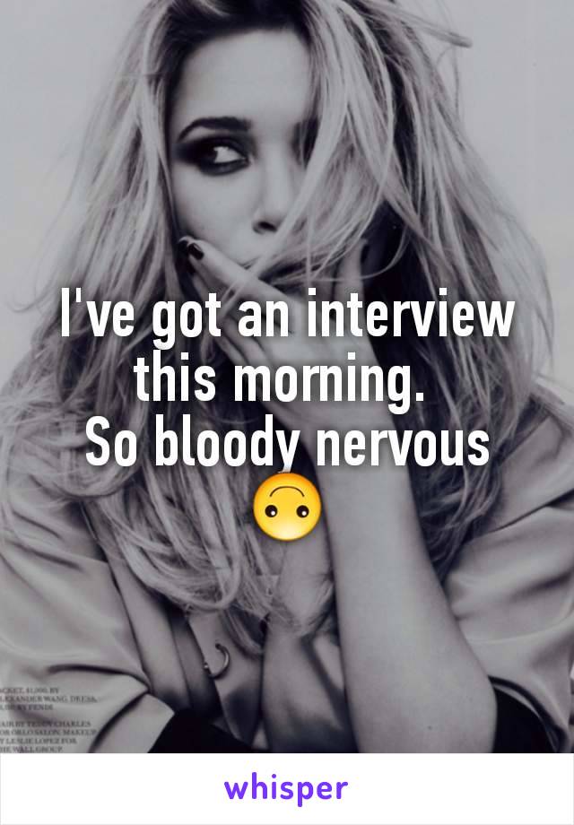I've got an interview this morning. 
So bloody nervous 🙃