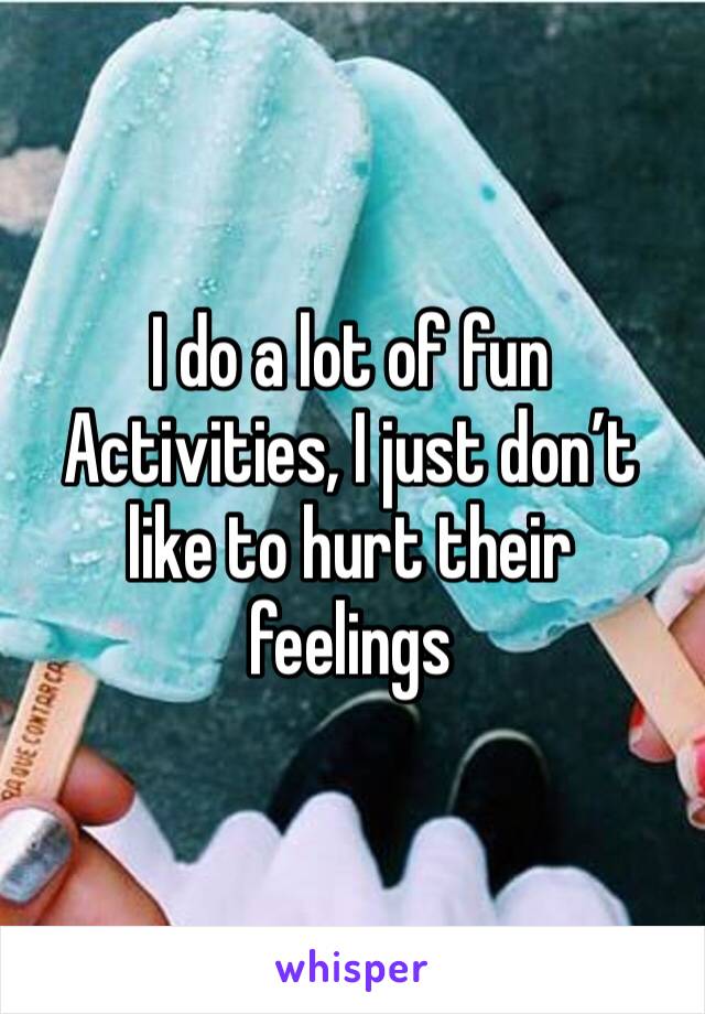 I do a lot of fun Activities, I just don’t like to hurt their feelings 