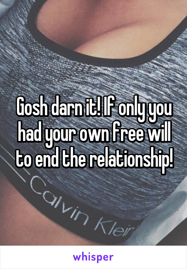 Gosh darn it! If only you had your own free will to end the relationship!