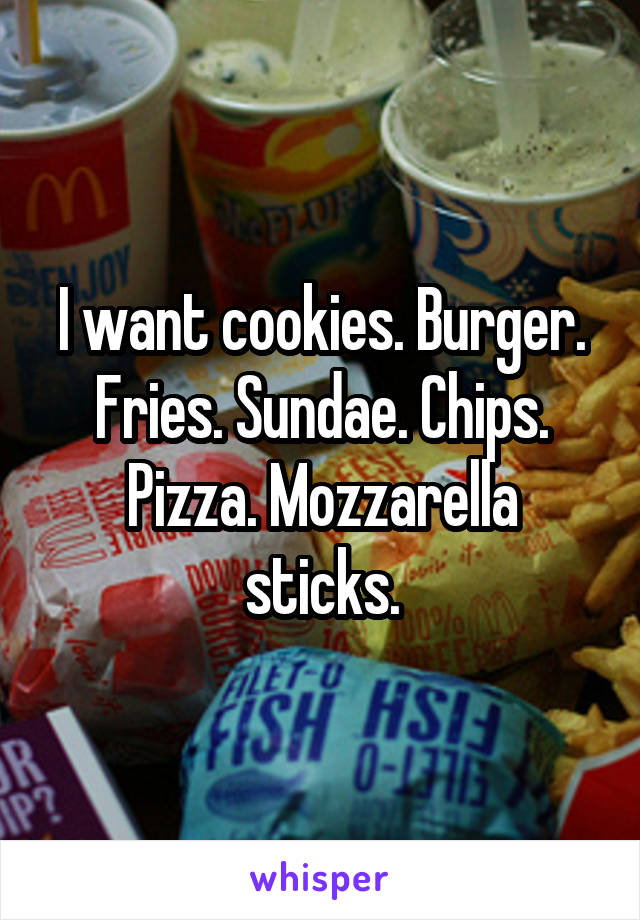 I want cookies. Burger. Fries. Sundae. Chips.
Pizza. Mozzarella sticks.