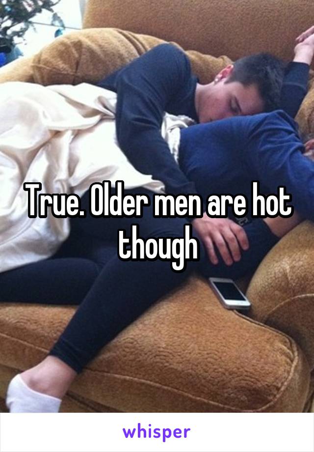 True. Older men are hot though