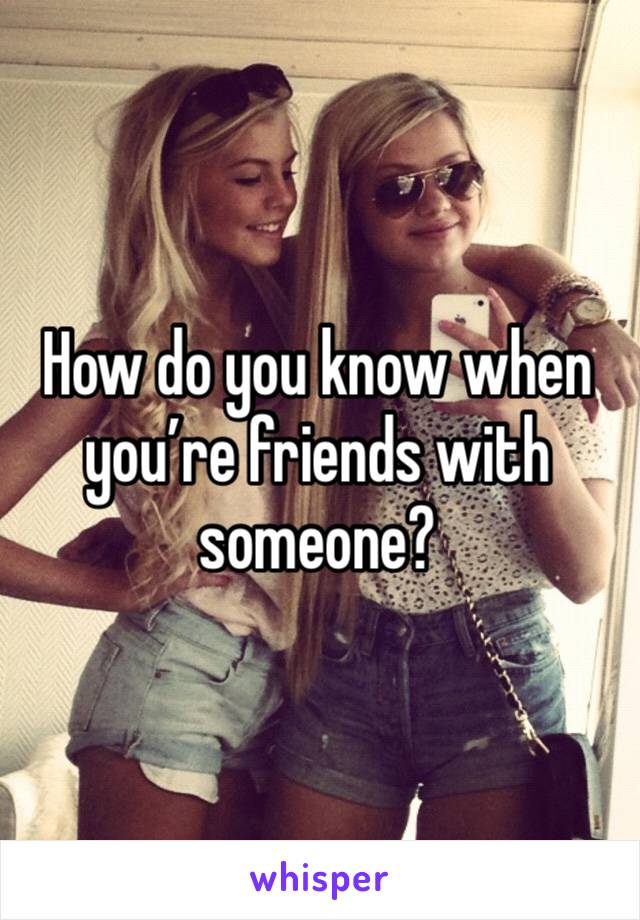 How do you know when you’re friends with someone?