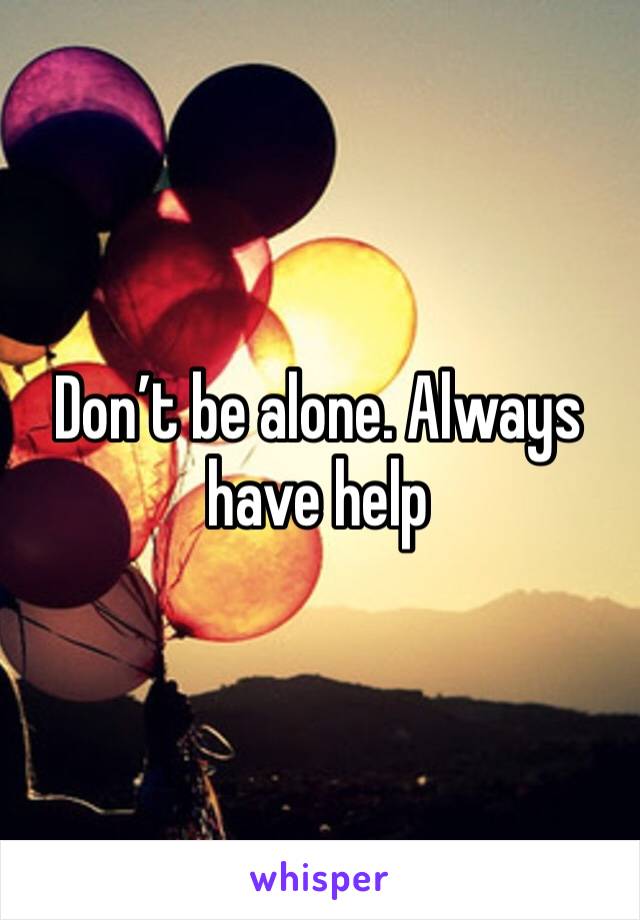 Don’t be alone. Always have help
