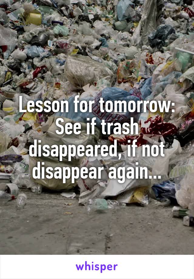 Lesson for tomorrow:
See if trash disappeared, if not disappear again...