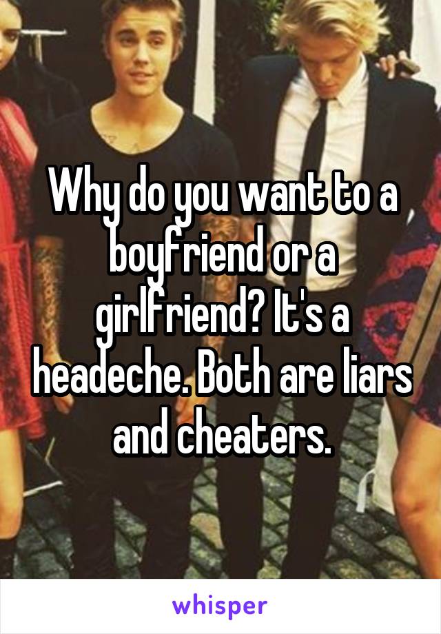 Why do you want to a boyfriend or a girlfriend? It's a headeche. Both are liars and cheaters.