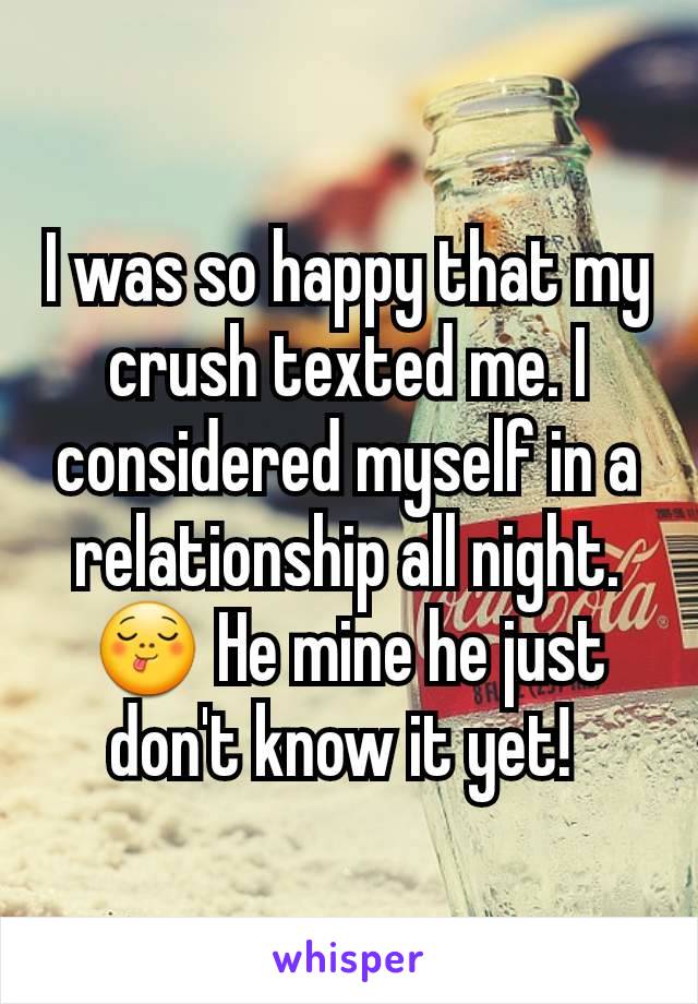 I was so happy that my crush texted me. I considered myself in a relationship all night.ðŸ˜‹ He mine he just don't know it yet! 