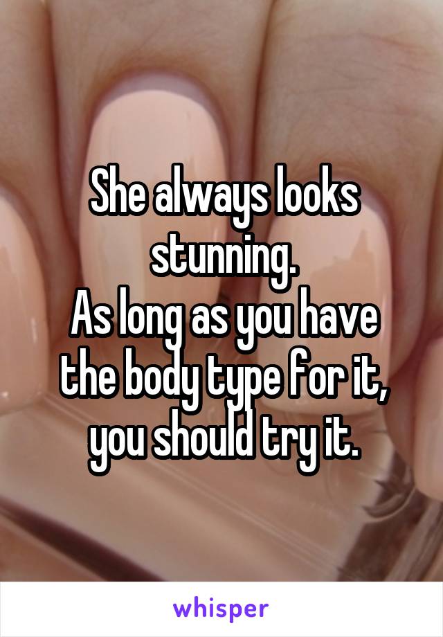 She always looks stunning.
As long as you have the body type for it, you should try it.