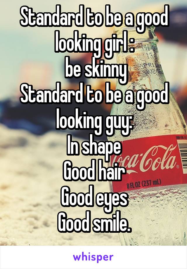 Standard to be a good looking girl :
 be skinny
Standard to be a good looking guy:
In shape
Good hair
Good eyes
Good smile.
