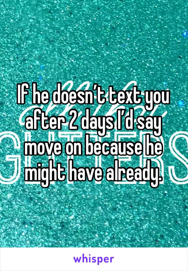 If he doesn’t text you after 2 days I’d say move on because he might have already. 