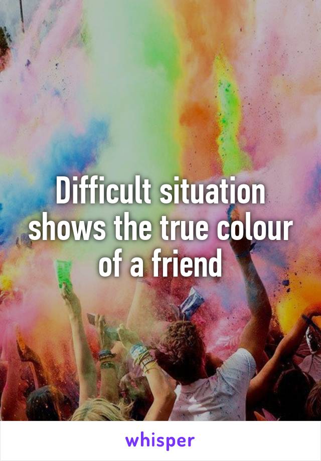 Difficult situation shows the true colour of a friend