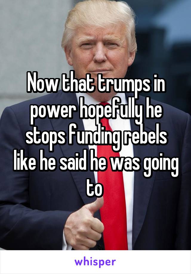 Now that trumps in power hopefully he stops funding rebels like he said he was going to 