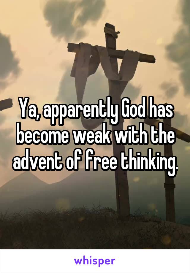 Ya, apparently God has become weak with the advent of free thinking.