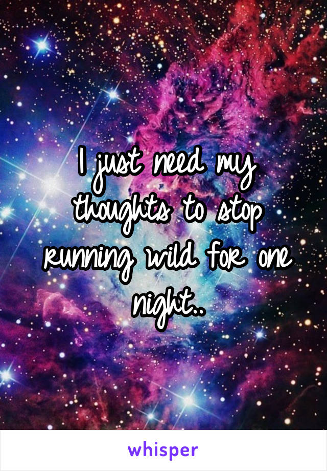 I just need my thoughts to stop running wild for one night..