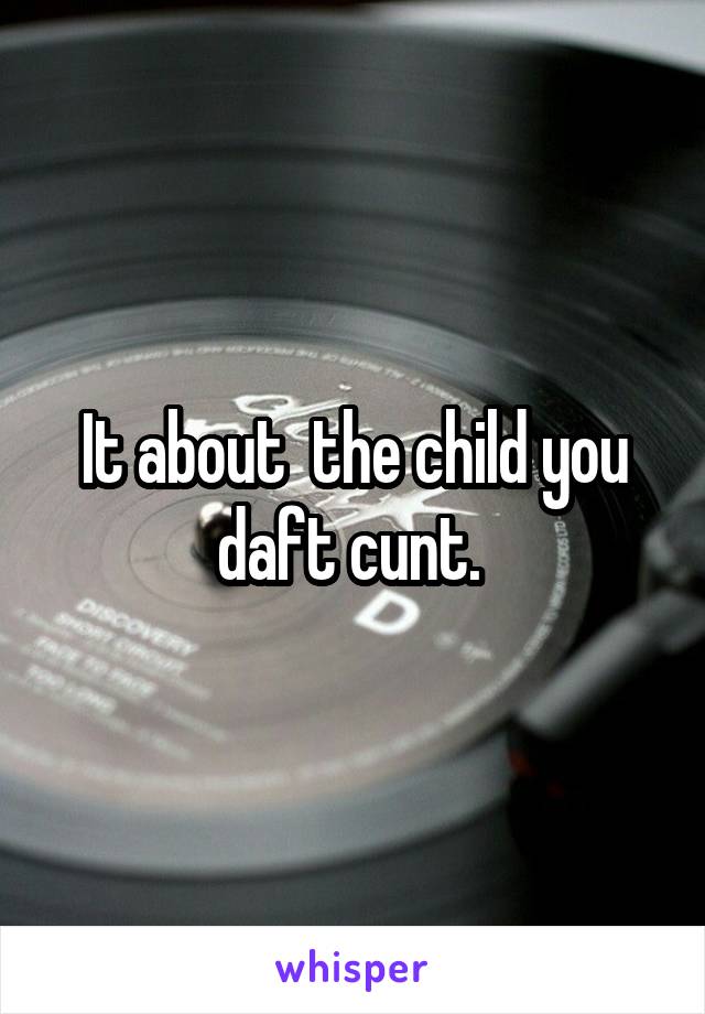 It about  the child you daft cunt. 