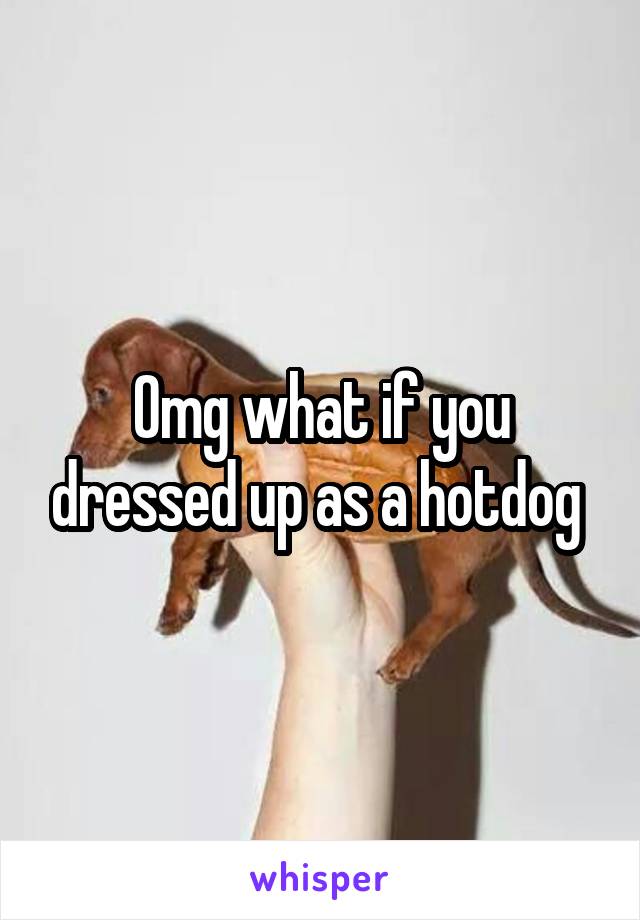 Omg what if you dressed up as a hotdog 