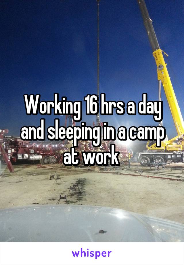 Working 16 hrs a day and sleeping in a camp at work 