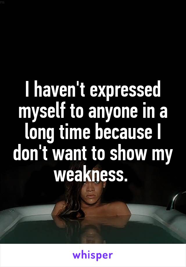 I haven't expressed myself to anyone in a long time because I don't want to show my weakness. 